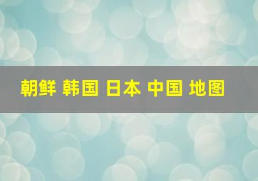 朝鲜 韩国 日本 中国 地图